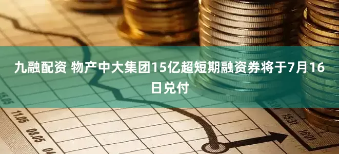 九融配资 物产中大集团15亿超短期融资券将于7月16日兑付