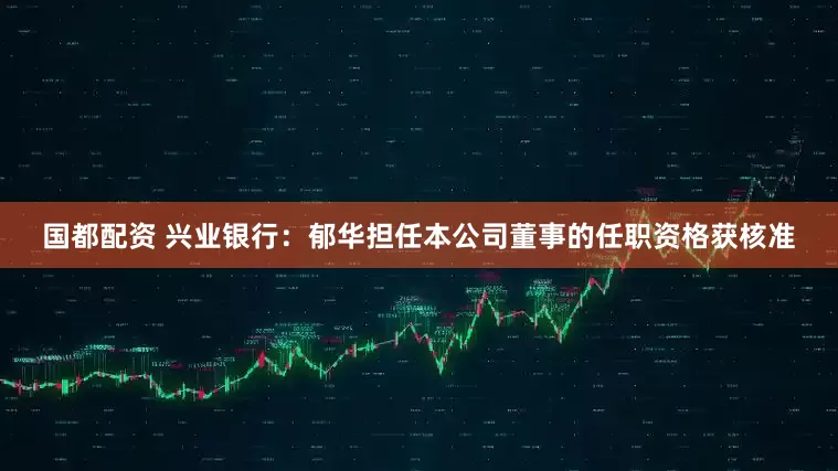 国都配资 兴业银行：郁华担任本公司董事的任职资格获核准