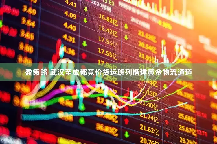 盈策略 武汉至成都竞价货运班列搭建黄金物流通道