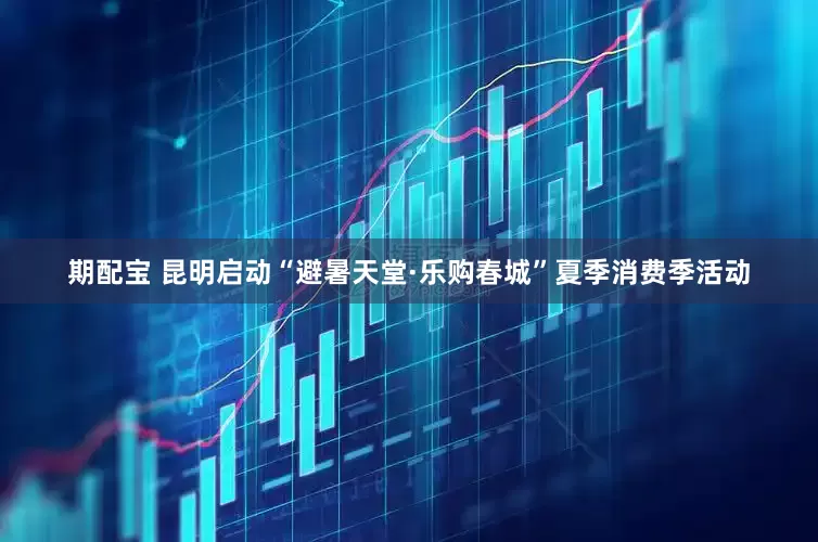 期配宝 昆明启动“避暑天堂·乐购春城”夏季消费季活动