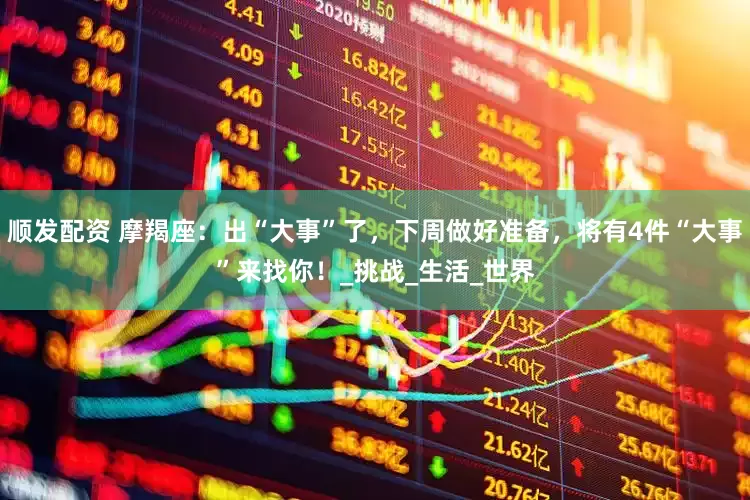顺发配资 摩羯座：出“大事”了，下周做好准备，将有4件“大事”来找你！_挑战_生活_世界