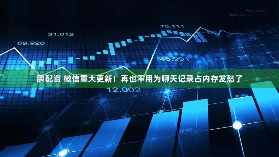 鹏配资 微信重大更新！再也不用为聊天记录占内存发愁了
