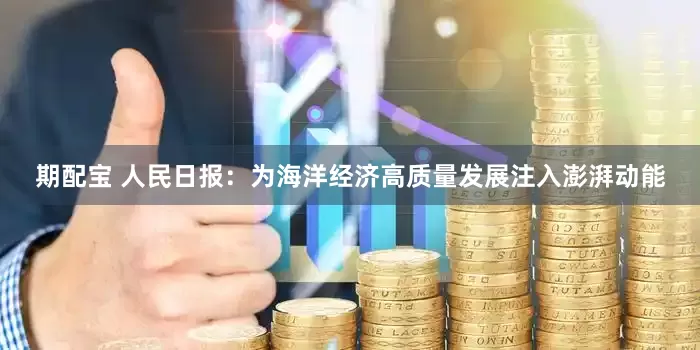 期配宝 人民日报：为海洋经济高质量发展注入澎湃动能
