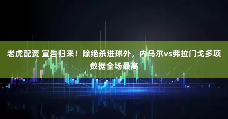 老虎配资 宣告归来！除绝杀进球外，内马尔vs弗拉门戈多项数据全场最高