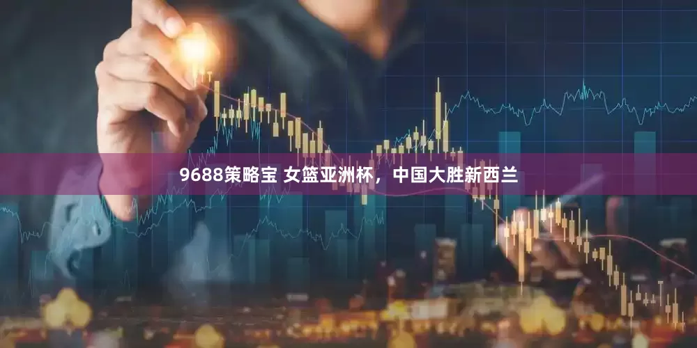 9688策略宝 女篮亚洲杯，中国大胜新西兰