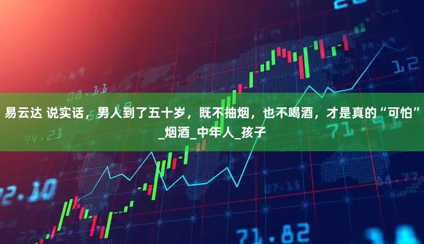 易云达 说实话，男人到了五十岁，既不抽烟，也不喝酒，才是真的“可怕”_烟酒_中年人_孩子