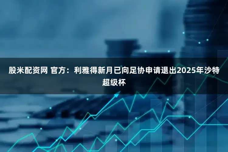 股米配资网 官方：利雅得新月已向足协申请退出2025年沙特超级杯