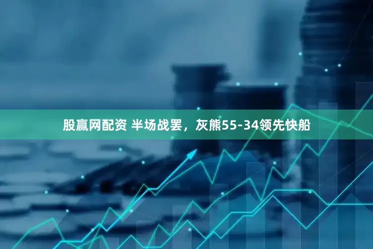 股赢网配资 半场战罢，灰熊55-34领先快船