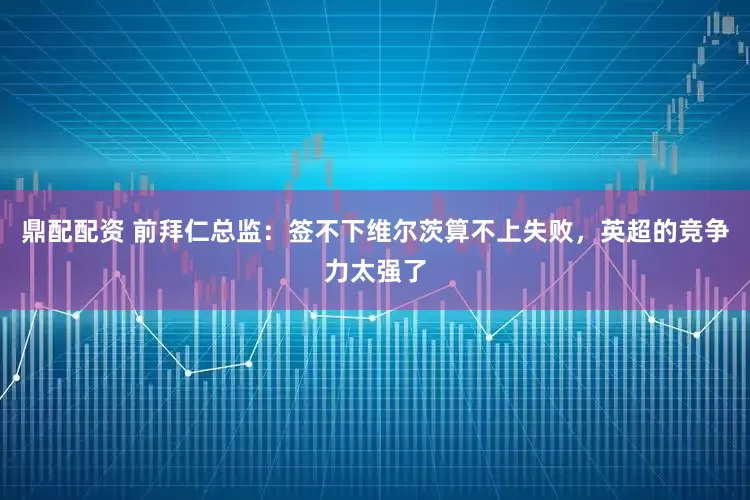 鼎配配资 前拜仁总监：签不下维尔茨算不上失败，英超的竞争力太强了