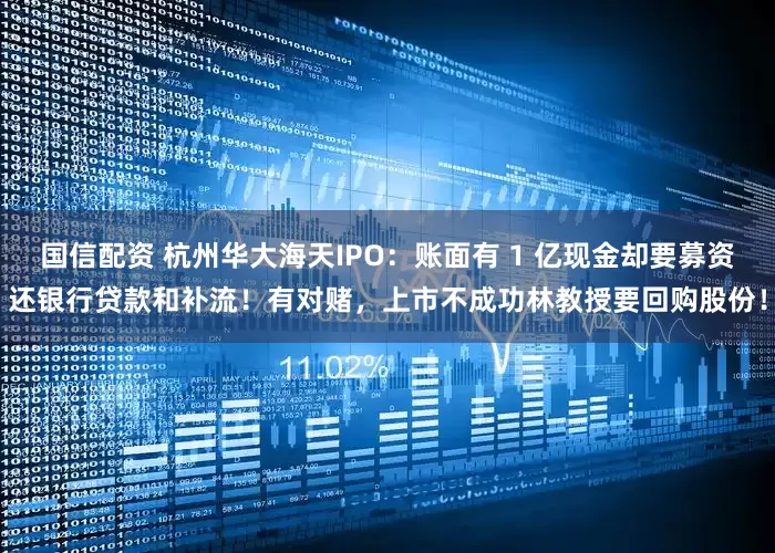 国信配资 杭州华大海天IPO：账面有 1 亿现金却要募资还银行贷款和补流！有对赌，上市不成功林教授要回购股份！