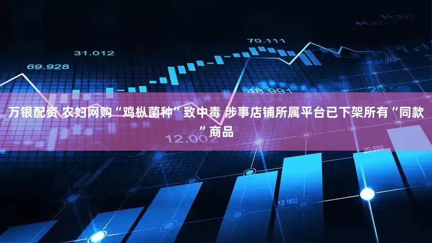 万银配资 农妇网购“鸡枞菌种”致中毒 涉事店铺所属平台已下架所有“同款”商品