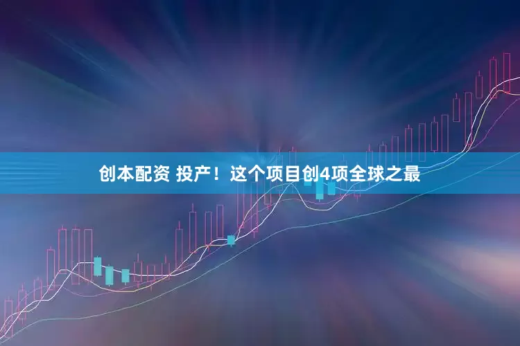 创本配资 投产！这个项目创4项全球之最