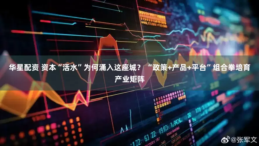 华星配资 资本“活水”为何涌入这座城？ “政策+产品+平台”组合拳培育产业矩阵