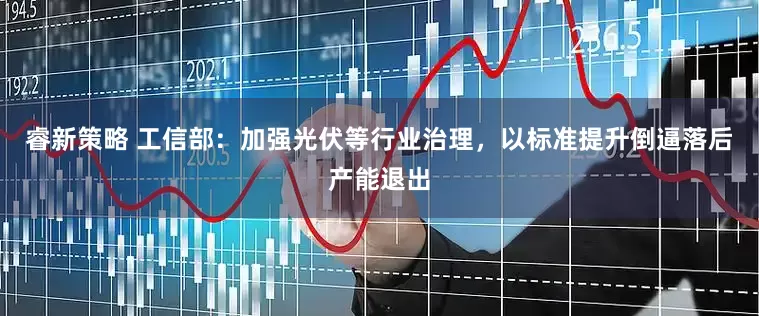 睿新策略 工信部：加强光伏等行业治理，以标准提升倒逼落后产能退出