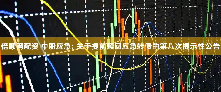 倍顺网配资 中船应急: 关于提前赎回应急转债的第八次提示性公告