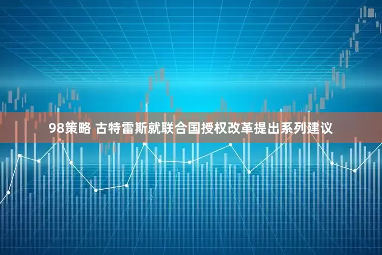 98策略 古特雷斯就联合国授权改革提出系列建议
