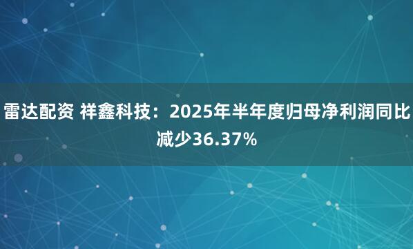 雷达配资 祥鑫科技：2025年半年度归母净利润同比减少36.37%