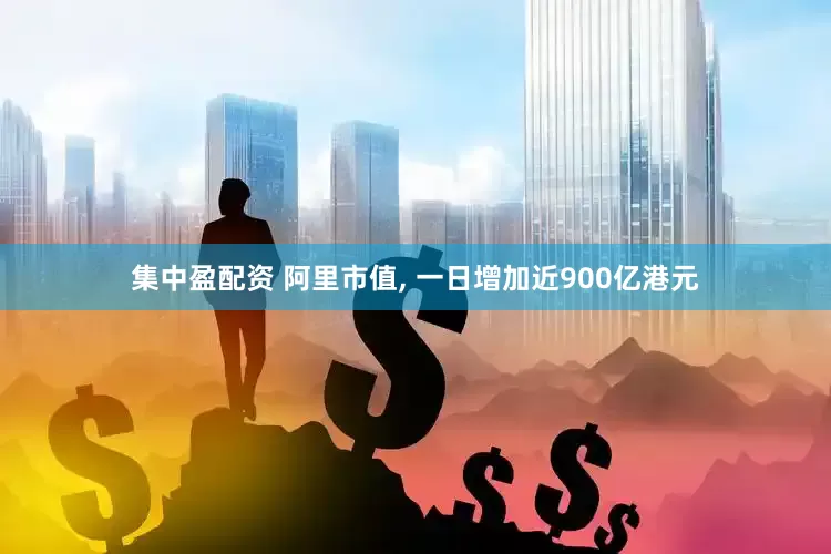 集中盈配资 阿里市值, 一日增加近900亿港元