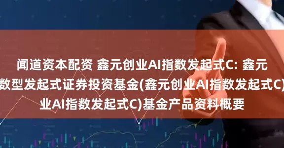 闻道资本配资 鑫元创业AI指数发起式C: 鑫元创业板人工智能指数型发起式证券投资基金(鑫元创业AI指数发起式C)基金产品资料概要
