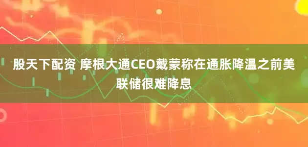 股天下配资 摩根大通CEO戴蒙称在通胀降温之前美联储很难降息