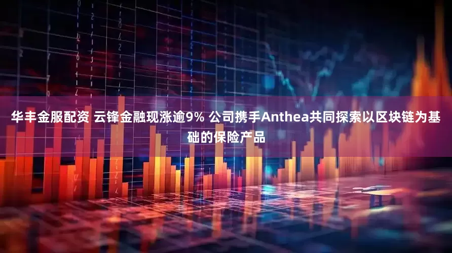 华丰金服配资 云锋金融现涨逾9% 公司携手Anthea共同探索以区块链为基础的保险产品