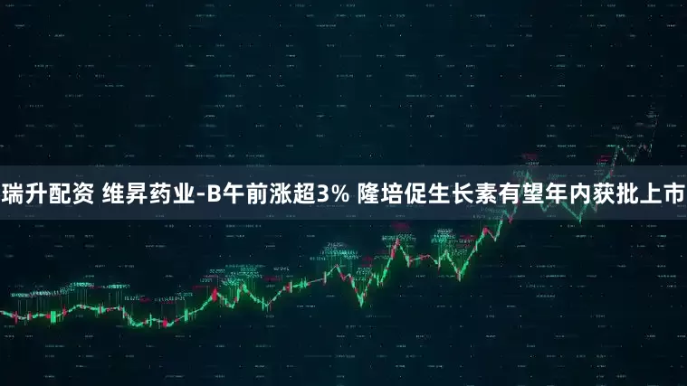 瑞升配资 维昇药业-B午前涨超3% 隆培促生长素有望年内获批上市