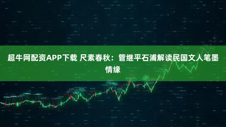 超牛网配资APP下载 尺素春秋：管继平石浦解读民国文人笔墨情缘