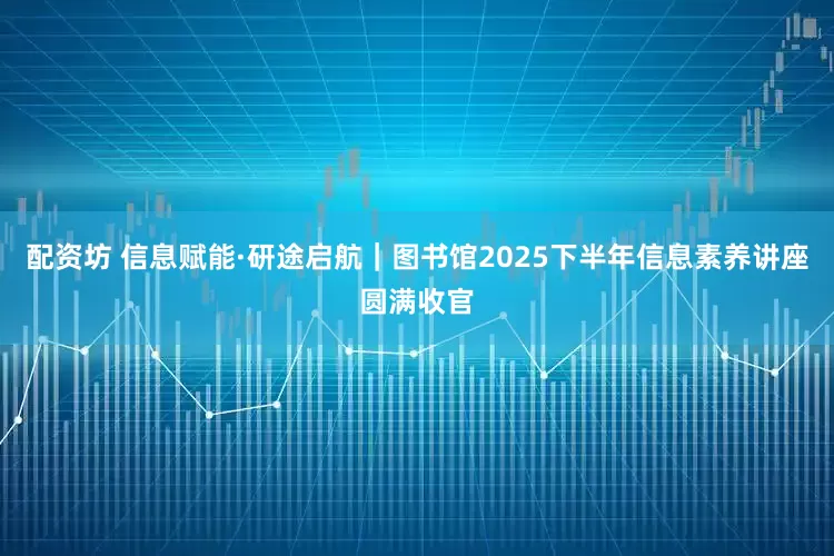 配资坊 信息赋能·研途启航｜图书馆2025下半年信息素养讲座圆满收官