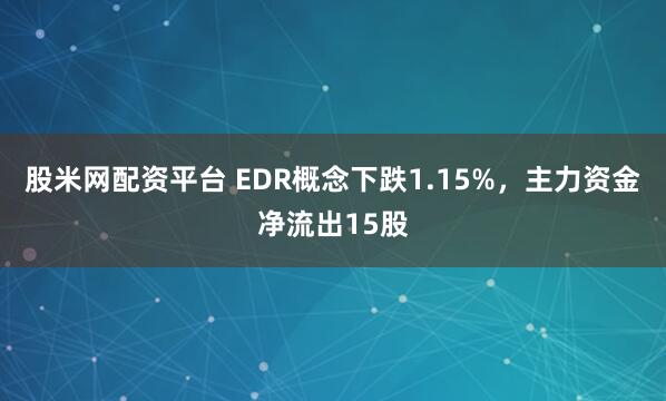 股米网配资平台 EDR概念下跌1.15%,主力资金净流出15股
