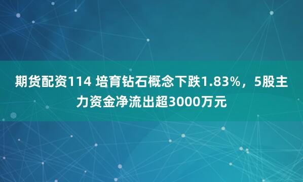 期货配资114 培育钻石概念下跌1.83%,5股主力资金净流出超3000万元