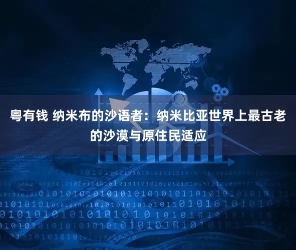 粤有钱 纳米布的沙语者：纳米比亚世界上最古老的沙漠与原住民适应