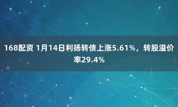 168配资 1月14日利扬转债上涨5.61%，转股溢价率29.4%