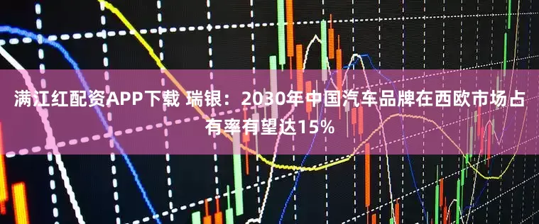 满江红配资APP下载 瑞银：2030年中国汽车品牌在西欧市场占有率有望达15%