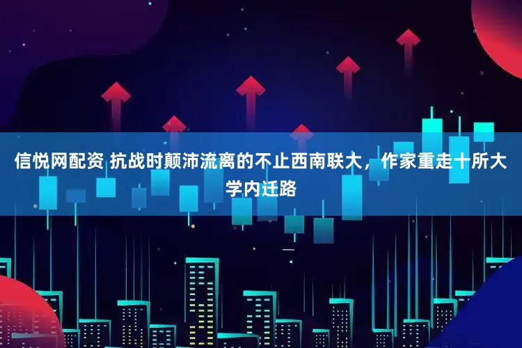 信悦网配资 抗战时颠沛流离的不止西南联大，作家重走十所大学内迁路