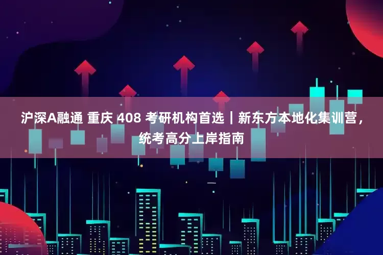 沪深A融通 重庆 408 考研机构首选｜新东方本地化集训营，统考高分上岸指南